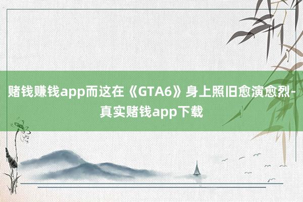 赌钱赚钱app而这在《GTA6》身上照旧愈演愈烈-真实赌钱app下载