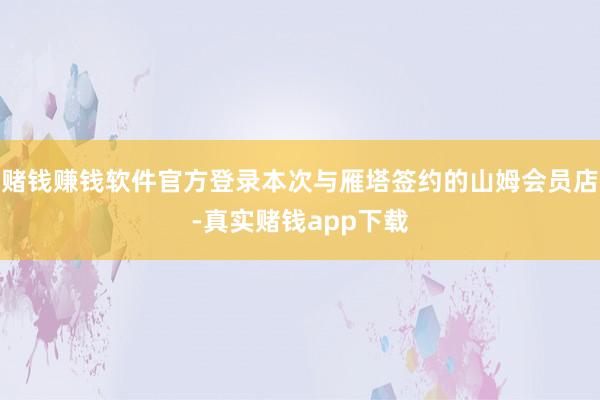 赌钱赚钱软件官方登录本次与雁塔签约的山姆会员店-真实赌钱app下载