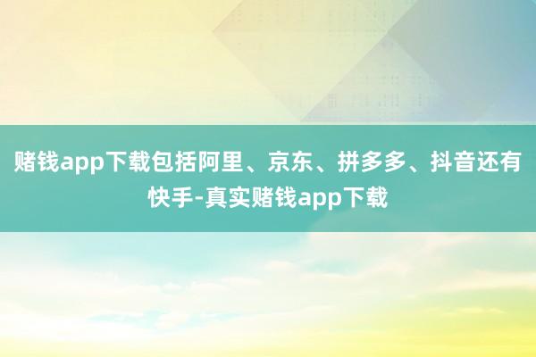 赌钱app下载包括阿里、京东、拼多多、抖音还有快手-真实赌钱app下载