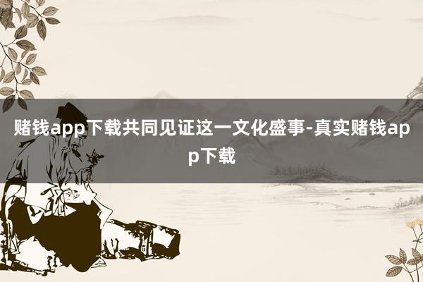 赌钱app下载共同见证这一文化盛事-真实赌钱app下载