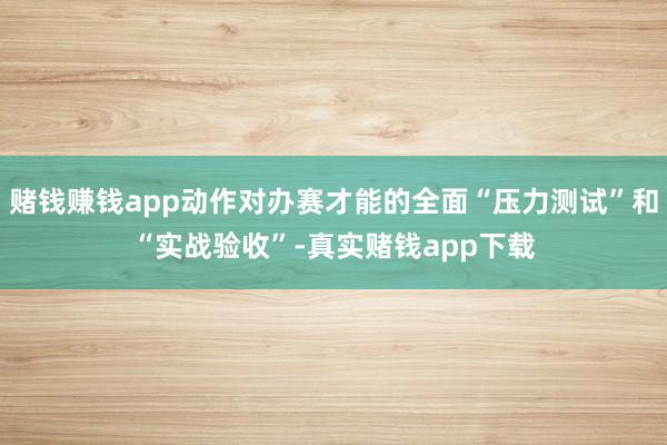 赌钱赚钱app动作对办赛才能的全面“压力测试”和“实战验收”-真实赌钱app下载