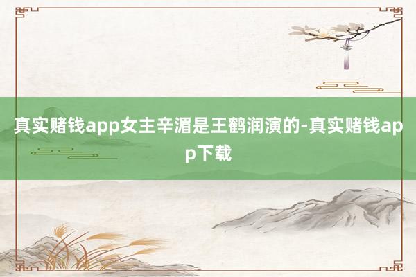 真实赌钱app女主辛湄是王鹤润演的-真实赌钱app下载