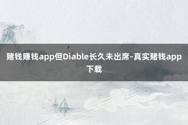 赌钱赚钱app但Diable长久未出席-真实赌钱app下载