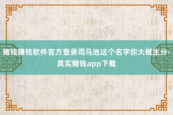 赌钱赚钱软件官方登录司马池这个名字你大概生分-真实赌钱app下载