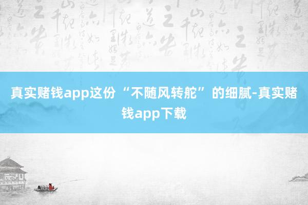真实赌钱app这份 “不随风转舵” 的细腻-真实赌钱app下载