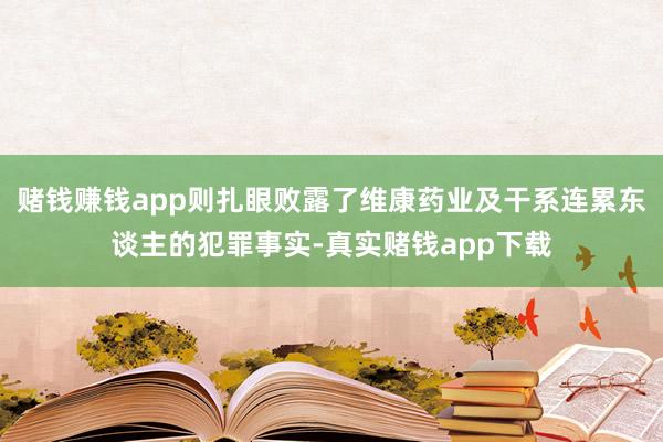 赌钱赚钱app则扎眼败露了维康药业及干系连累东谈主的犯罪事实-真实赌钱app下载