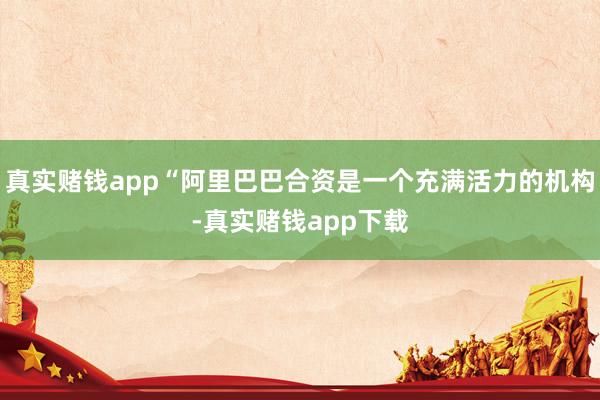 真实赌钱app“阿里巴巴合资是一个充满活力的机构-真实赌钱app下载
