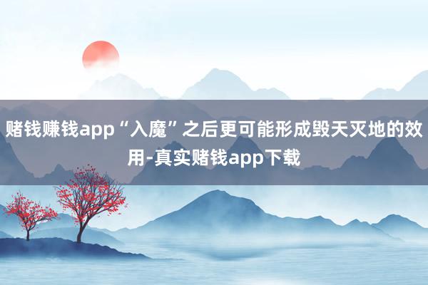 赌钱赚钱app“入魔”之后更可能形成毁天灭地的效用-真实赌钱app下载