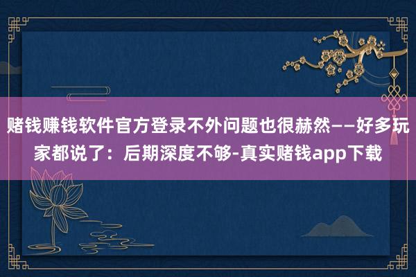 赌钱赚钱软件官方登录不外问题也很赫然——好多玩家都说了：后期深度不够-真实赌钱app下载