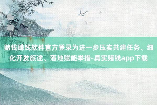 赌钱赚钱软件官方登录为进一步压实共建任务、细化开发旅途、落地赋能举措-真实赌钱app下载