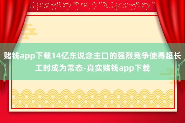 赌钱app下载14亿东说念主口的强烈竞争使得超长工时成为常态-真实赌钱app下载