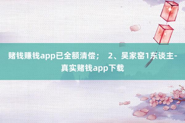 赌钱赚钱app已全额清偿；  2、吴家窑1东谈主-真实赌钱app下载