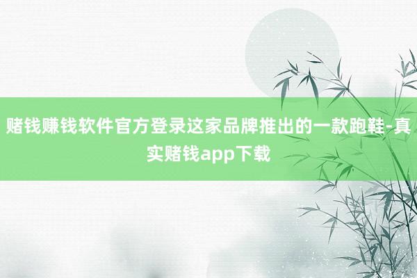 赌钱赚钱软件官方登录这家品牌推出的一款跑鞋-真实赌钱app下载