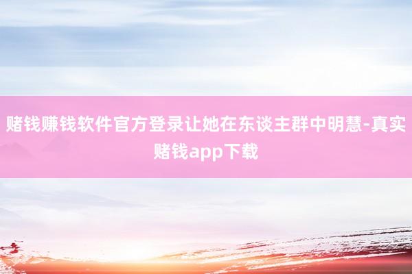 赌钱赚钱软件官方登录让她在东谈主群中明慧-真实赌钱app下载