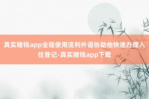 真实赌钱app全程使用流利外语协助他快速办理入住登记-真实赌钱app下载