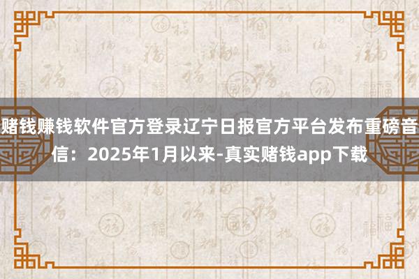 赌钱赚钱软件官方登录辽宁日报官方平台发布重磅音信：2025年1月以来-真实赌钱app下载