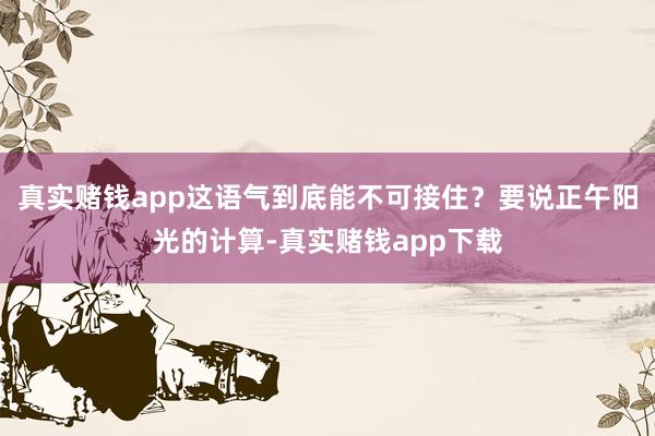 真实赌钱app这语气到底能不可接住？要说正午阳光的计算-真实赌钱app下载