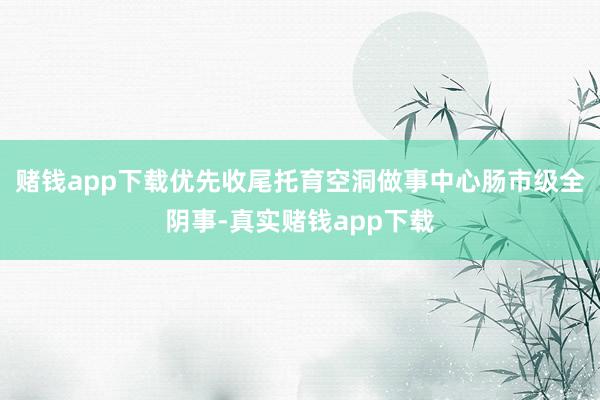 赌钱app下载优先收尾托育空洞做事中心肠市级全阴事-真实赌钱app下载