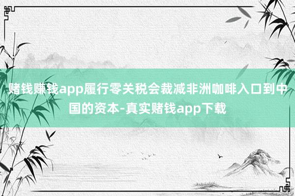 赌钱赚钱app履行零关税会裁减非洲咖啡入口到中国的资本-真实赌钱app下载