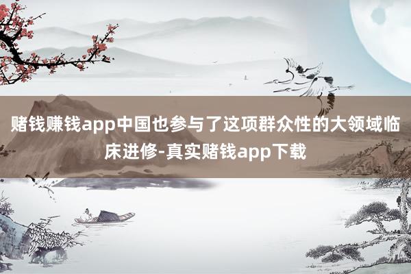 赌钱赚钱app中国也参与了这项群众性的大领域临床进修-真实赌钱app下载