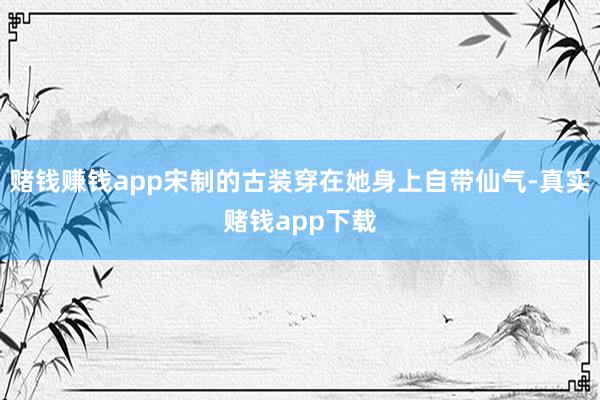 赌钱赚钱app宋制的古装穿在她身上自带仙气-真实赌钱app下载