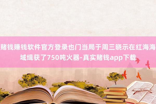 赌钱赚钱软件官方登录也门当局于周三晓示在红海海域缉获了750吨火器-真实赌钱app下载
