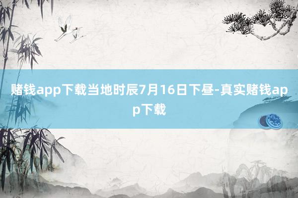 赌钱app下载当地时辰7月16日下昼-真实赌钱app下载
