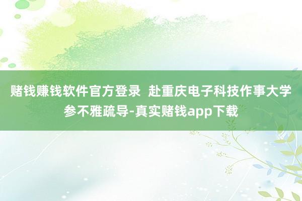 赌钱赚钱软件官方登录  赴重庆电子科技作事大学参不雅疏导-真实赌钱app下载