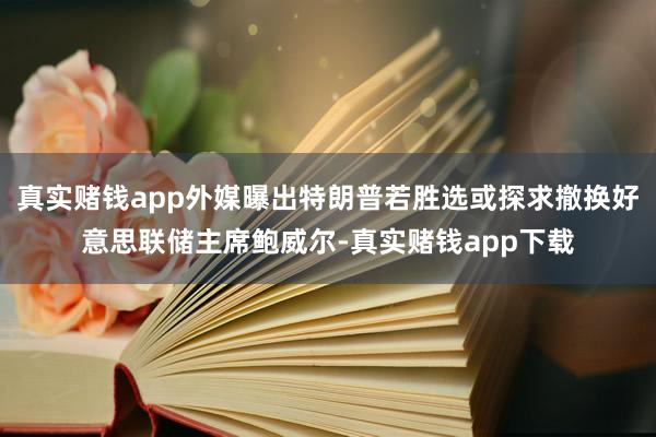 真实赌钱app外媒曝出特朗普若胜选或探求撤换好意思联储主席鲍威尔-真实赌钱app下载