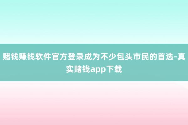 赌钱赚钱软件官方登录成为不少包头市民的首选-真实赌钱app下载