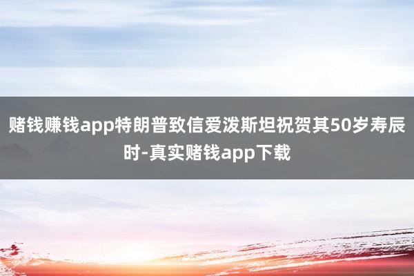 赌钱赚钱app特朗普致信爱泼斯坦祝贺其50岁寿辰时-真实赌钱app下载