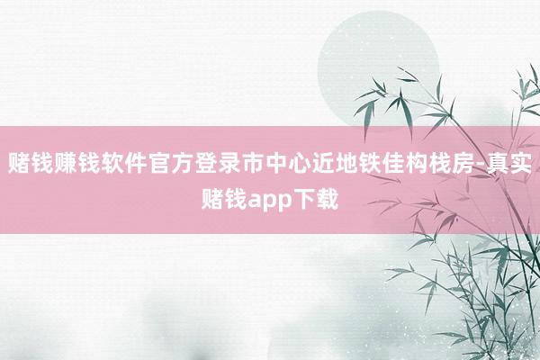 赌钱赚钱软件官方登录市中心近地铁佳构栈房-真实赌钱app下载