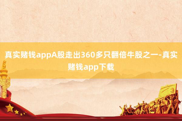 真实赌钱appA股走出360多只翻倍牛股之一-真实赌钱app下载