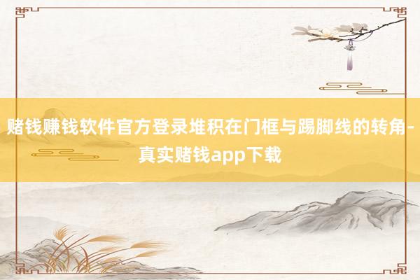 赌钱赚钱软件官方登录堆积在门框与踢脚线的转角-真实赌钱app下载