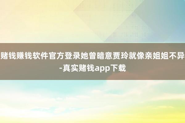 赌钱赚钱软件官方登录她曾暗意贾玲就像亲姐姐不异-真实赌钱app下载