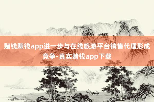 赌钱赚钱app进一步与在线旅游平台销售代理形成竞争-真实赌钱app下载