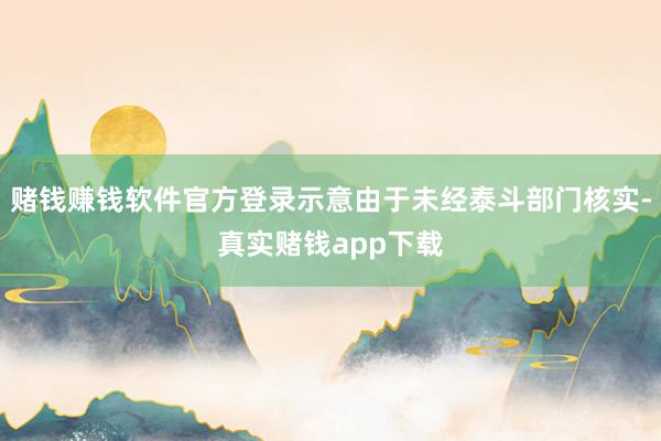 赌钱赚钱软件官方登录示意由于未经泰斗部门核实-真实赌钱app下载