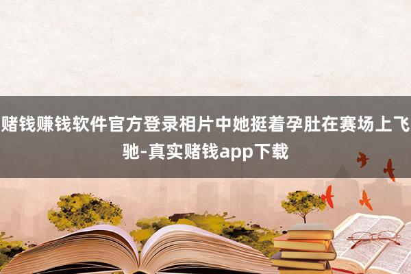 赌钱赚钱软件官方登录相片中她挺着孕肚在赛场上飞驰-真实赌钱app下载