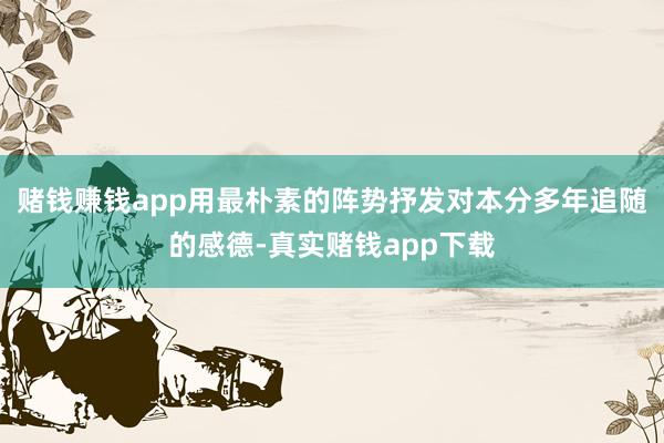 赌钱赚钱app用最朴素的阵势抒发对本分多年追随的感德-真实赌钱app下载