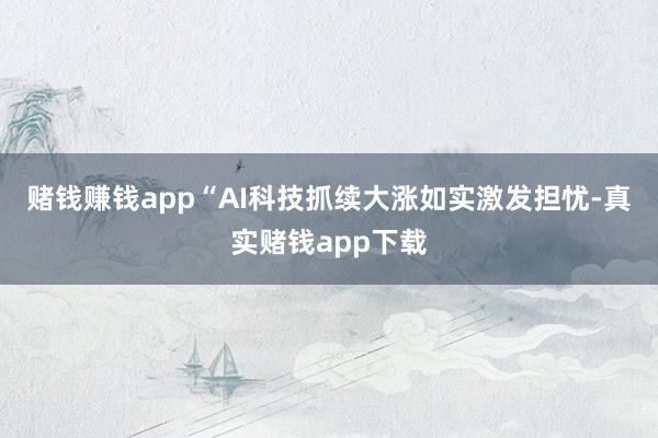 赌钱赚钱app “AI科技抓续大涨如实激发担忧-真实赌钱app下载
