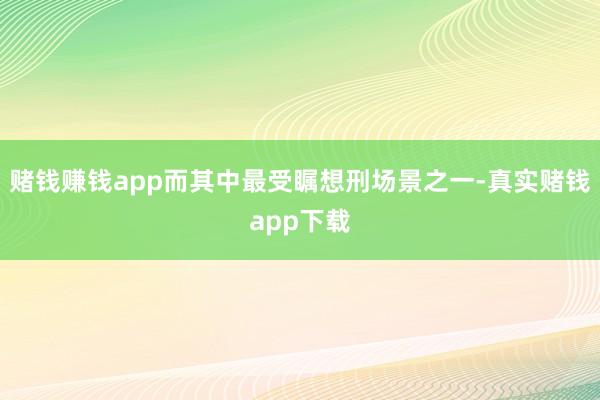 赌钱赚钱app而其中最受瞩想刑场景之一-真实赌钱app下载