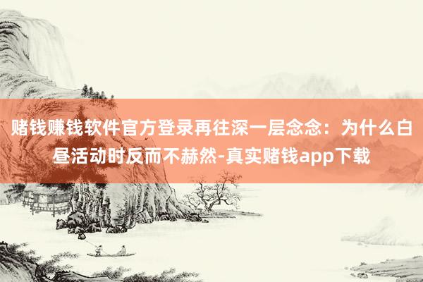 赌钱赚钱软件官方登录再往深一层念念：为什么白昼活动时反而不赫然-真实赌钱app下载