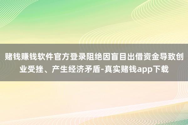 赌钱赚钱软件官方登录阻绝因盲目出借资金导致创业受挫、产生经济矛盾-真实赌钱app下载