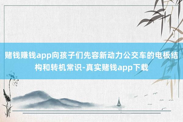 赌钱赚钱app向孩子们先容新动力公交车的电板结构和转机常识-真实赌钱app下载