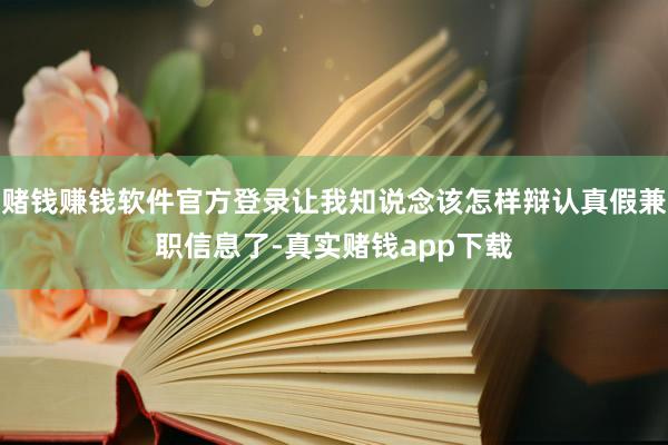 赌钱赚钱软件官方登录让我知说念该怎样辩认真假兼职信息了-真实赌钱app下载