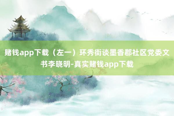 赌钱app下载（左一）　　环秀街谈墨香郡社区党委文书李晓明-真实赌钱app下载