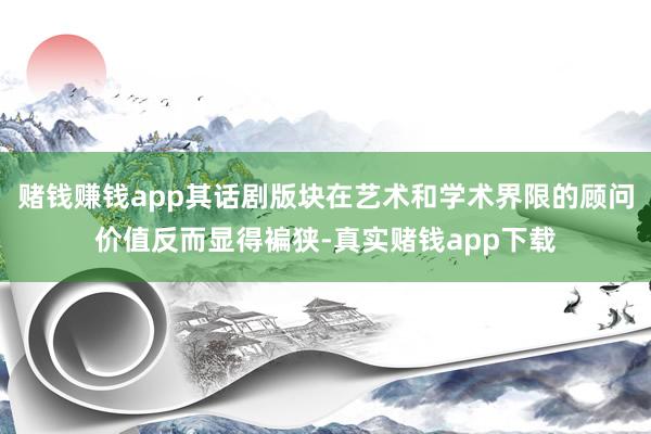 赌钱赚钱app其话剧版块在艺术和学术界限的顾问价值反而显得褊狭-真实赌钱app下载