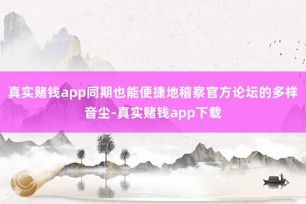 真实赌钱app同期也能便捷地稽察官方论坛的多样音尘-真实赌钱app下载