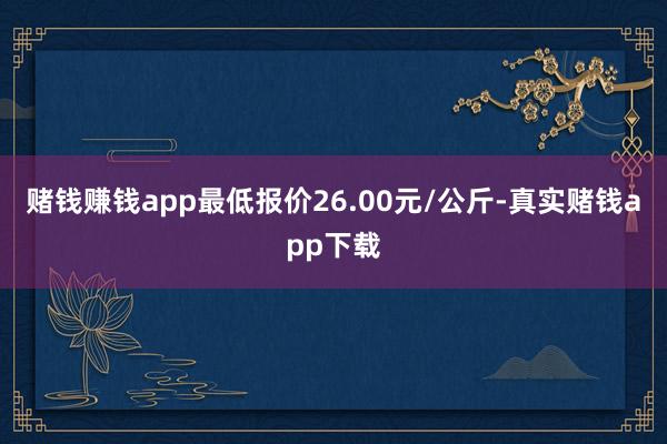 赌钱赚钱app最低报价26.00元/公斤-真实赌钱app下载
