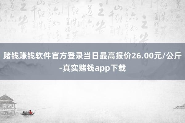 赌钱赚钱软件官方登录当日最高报价26.00元/公斤-真实赌钱app下载